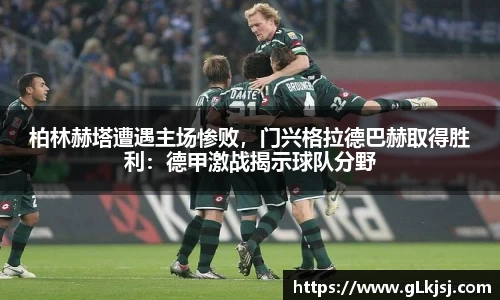 柏林赫塔遭遇主场惨败，门兴格拉德巴赫取得胜利：德甲激战揭示球队分野