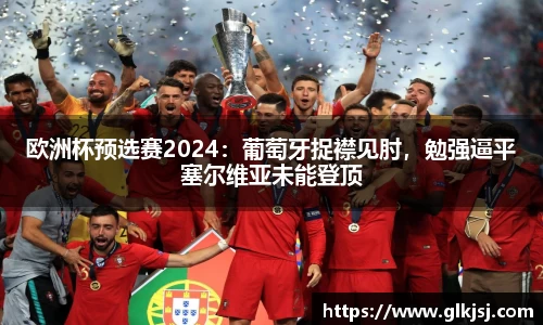 欧洲杯预选赛2024：葡萄牙捉襟见肘，勉强逼平塞尔维亚未能登顶