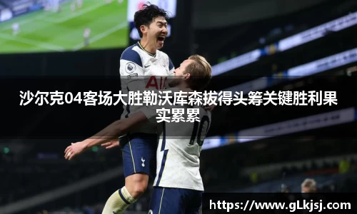 沙尔克04客场大胜勒沃库森拔得头筹关键胜利果实累累