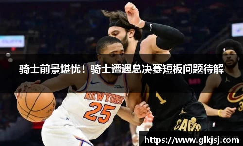 骑士前景堪忧！骑士遭遇总决赛短板问题待解