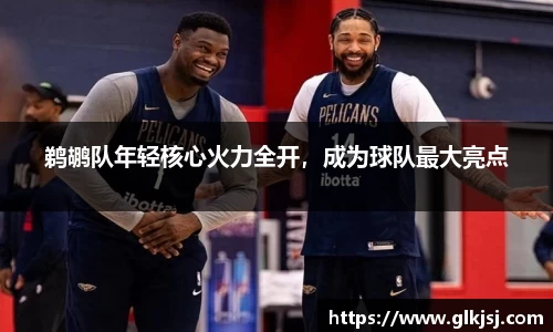 鹈鹕队年轻核心火力全开，成为球队最大亮点