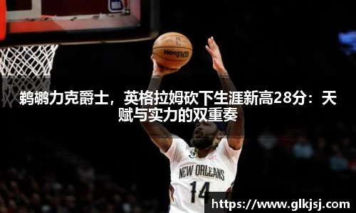 鹈鹕力克爵士，英格拉姆砍下生涯新高28分：天赋与实力的双重奏