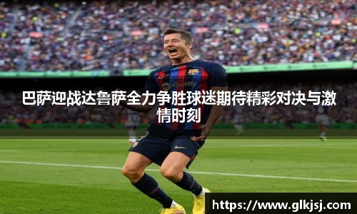 巴萨迎战达鲁萨全力争胜球迷期待精彩对决与激情时刻