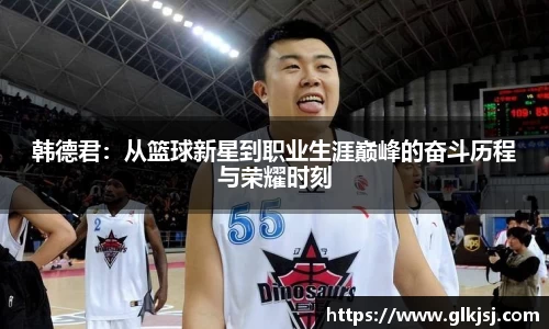 韩德君：从篮球新星到职业生涯巅峰的奋斗历程与荣耀时刻