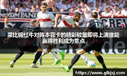 菜比锡红牛对阵本菲卡的精彩较量即将上演谁能赢得胜利成为焦点
